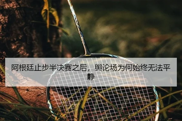 阿根廷止步半决赛之后，舆论场为何始终无法平静