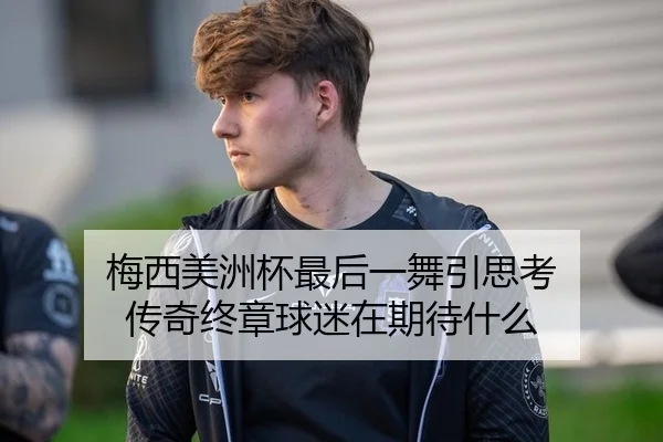 梅西美洲杯最后一舞引思考 传奇终章球迷在期待什么